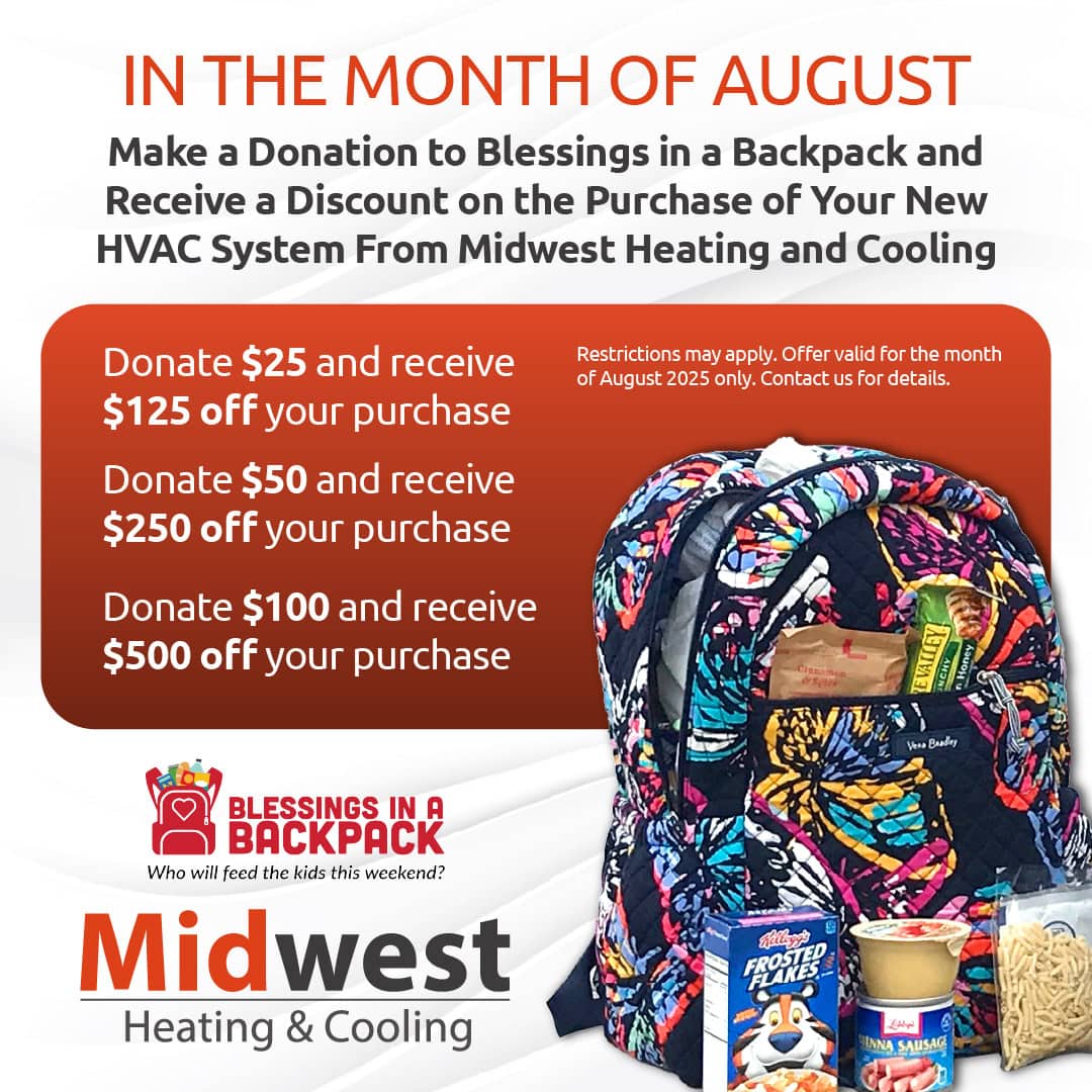 August Giveback campaign. Make a donation to Blessings in a Backpack and receive a discount on the purchase of your new HVAC system from Midwest Heating and Cooling. Restrictions may apply. Offer expires 8/31/2025. Contact us for details.