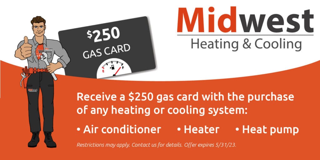 Receive a 0 gas card with the purchase of any heating and cooling system. Restrictions may apply. Offer expires 5/31/2023. Contact us for details.