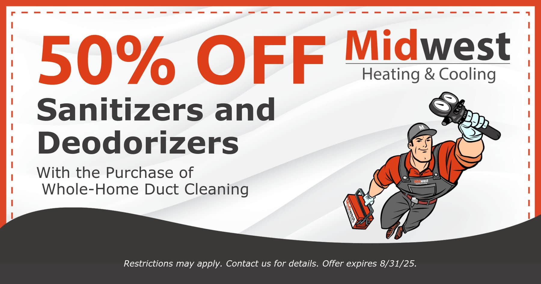 50% off Sanitizers and Deodorizers. Restrictions may apply. Contact us for details.